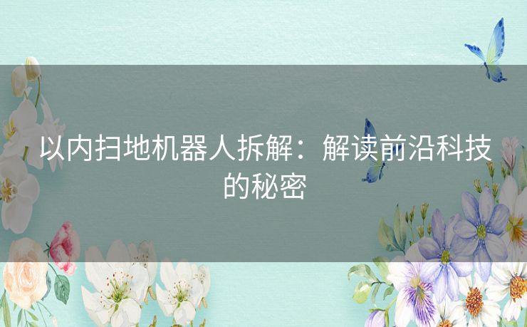 以内扫地机器人拆解:解读前沿科技的秘密 以内扫地机器人拆解:解读前沿科技的秘密