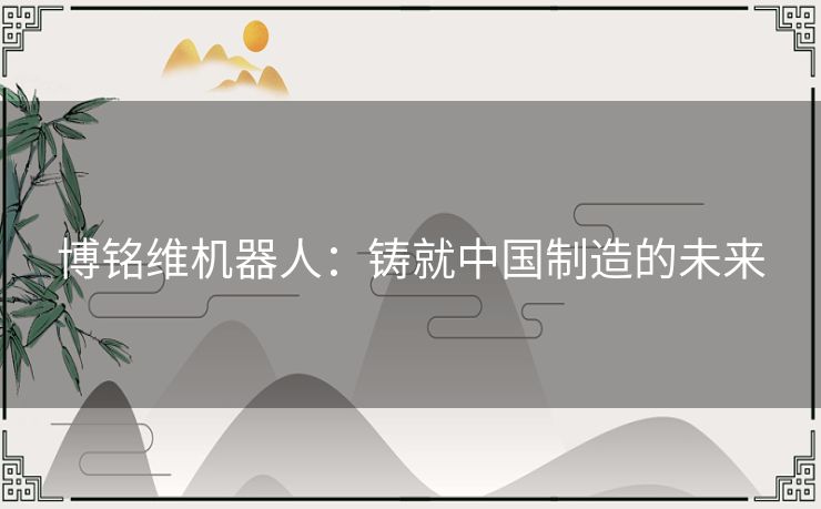 博铭维机器人:铸就中国制造的未来 博铭维机器人:铸就中国制造的未来