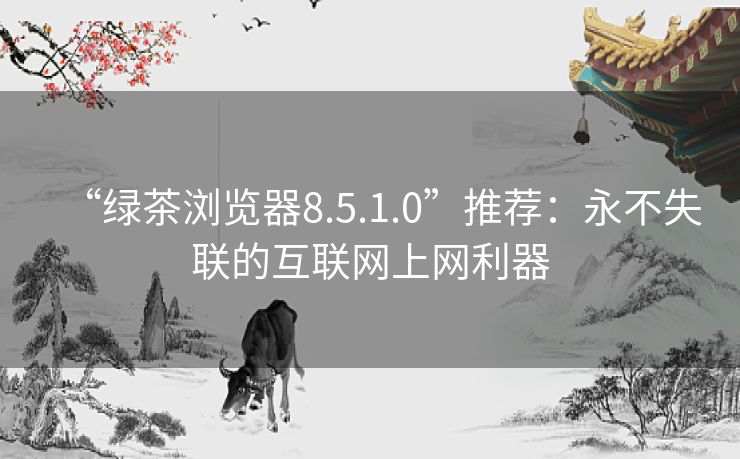 “绿茶浏览器8.5.1.0”推荐:永不失联的互联网上网利器 “绿茶浏览器8.5.1.0”推荐:永不失联的互联网上网利器