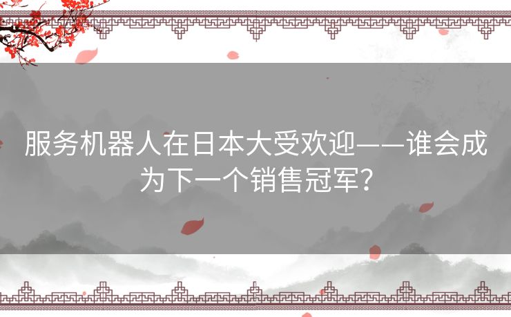 服务机器人在日本大受欢迎——谁会成为下一个销售冠军? 服务机器人在日本大受欢迎——谁会成为下一个销售冠军?
