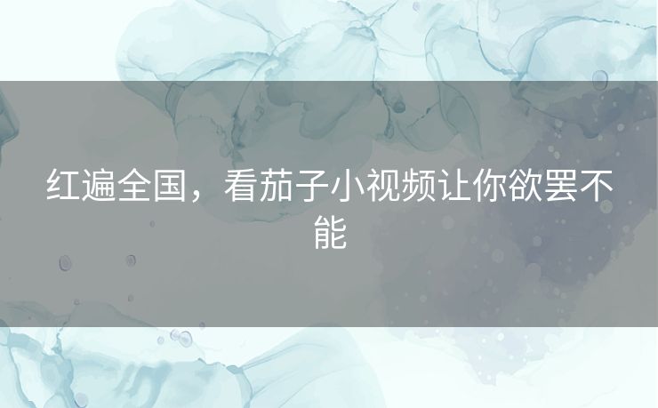 红遍全国,看茄子小视频让你欲罢不能 红遍全国,看茄子小视频让你欲罢不能