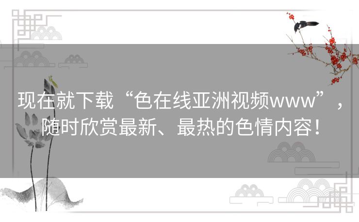 现在就下载“色在线亚洲视频www”,随时欣赏最新、最热的色情内容! 现在就下载“色在线亚洲视频www”,随时欣赏最新、最热的色情内容!