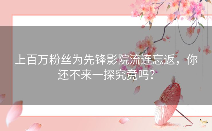 上百万粉丝为先锋影院流连忘返,你还不来一探究竟吗? 上百万粉丝为先锋影院流连忘返,你还不来一探究竟吗?