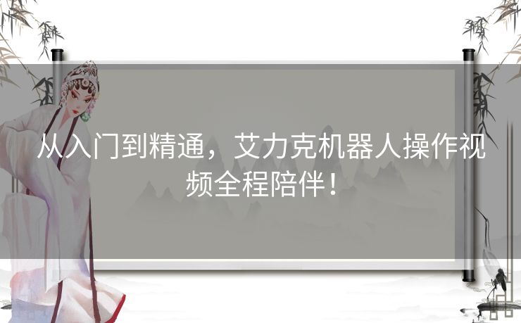 从入门到精通,艾力克机器人操作视频全程陪伴! 从入门到精通,艾力克机器人操作视频全程陪伴!