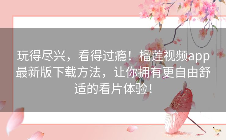 玩得尽兴,看得过瘾!榴莲视频app最新版下载方法,让你拥有更自由舒适的看片体验! 玩得尽兴,看得过瘾!榴莲视频app最新版下载方法,让你拥有更自由舒适的看片体验!
