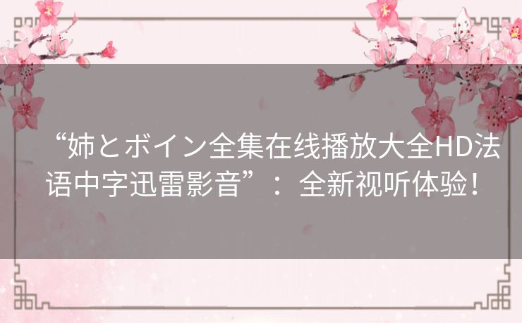 “姉とボイン全集在线播放大全HD法语中字迅雷影音”:全新视听体验! “姉とボイン全集在线播放大全HD法语中字迅雷影音”:全新视听体验!