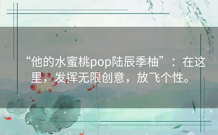 “他的水蜜桃pop陆辰季柚”:在这里,发挥无限创意,放飞个性。 “他的水蜜桃pop陆辰季柚”:在这里,发挥无限创意,放飞个性。
