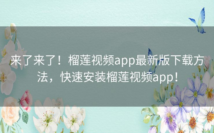 来了来了!榴莲视频app最新版下载方法,快速安装榴莲视频app! 来了来了!榴莲视频app最新版下载方法,快速安装榴莲视频app!