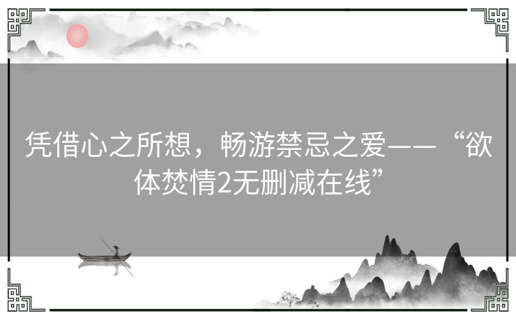 凭借心之所想,畅游禁忌之爱——“欲体焚情2无删减在线” 凭借心之所想,畅游禁忌之爱——“欲体焚情2无删减在线”