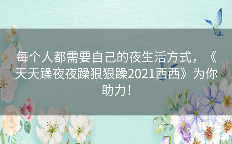 每个人都需要自己的夜生活方式,《天天躁夜夜躁狠狠躁2021西西》为你助力! 每个人都需要自己的夜生活方式,《天天躁夜夜躁狠狠躁2021西西》为你助力!