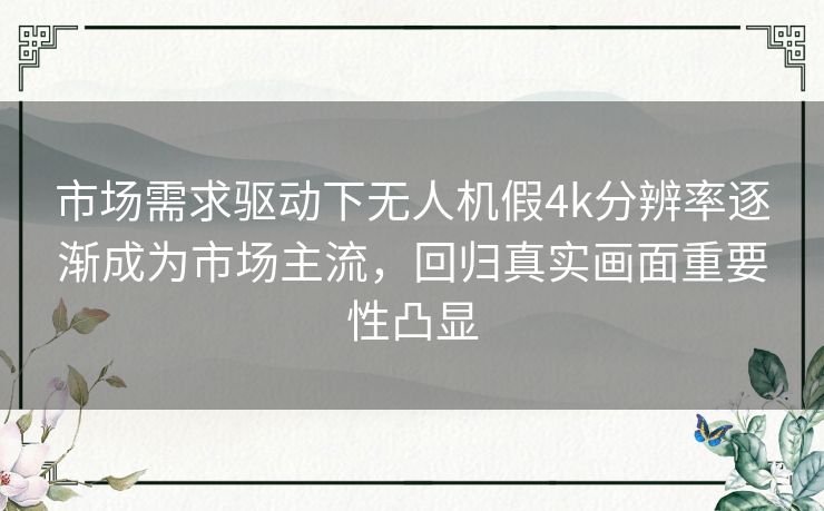 市场需求驱动下无人机假4k分辨率逐渐成为市场主流,回归真实画面重要性凸显 市场需求驱动下无人机假4k分辨率逐渐成为市场主流,回归真实画面重要性凸显