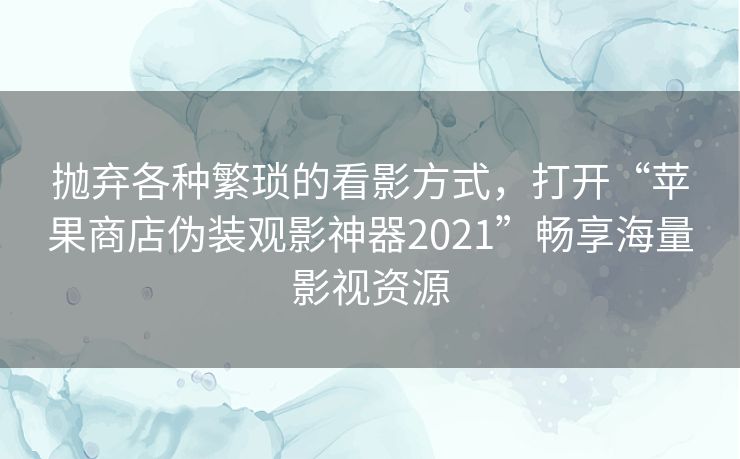 抛弃各种繁琐的看影方式，打开“苹果商店伪装观影神器2021”畅享海量影视资源