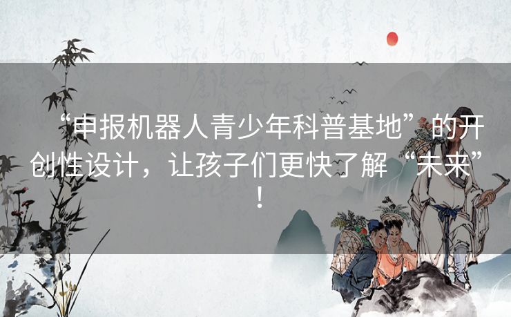 “申报机器人青少年科普基地”的开创性设计,让孩子们更快了解“未来”! “申报机器人青少年科普基地”的开创性设计,让孩子们更快了解“未来”!
