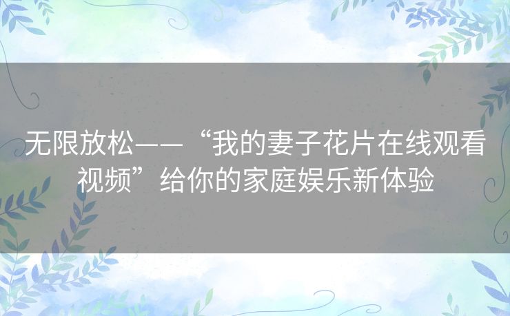 无限放松——“我的妻子花片在线观看视频”给你的家庭娱乐新体验 无限放松——“我的妻子花片在线观看视频”给你的家庭娱乐新体验
