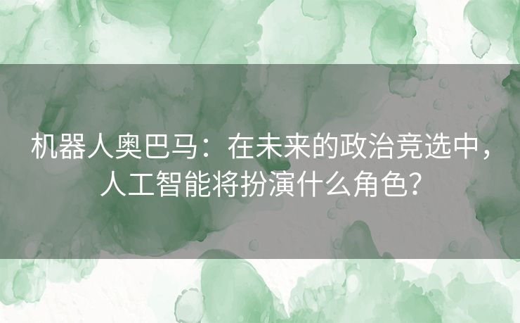机器人奥巴马:在未来的政治竞选中,人工智能将扮演什么角色? 机器人奥巴马:在未来的政治竞选中,人工智能将扮演什么角色?