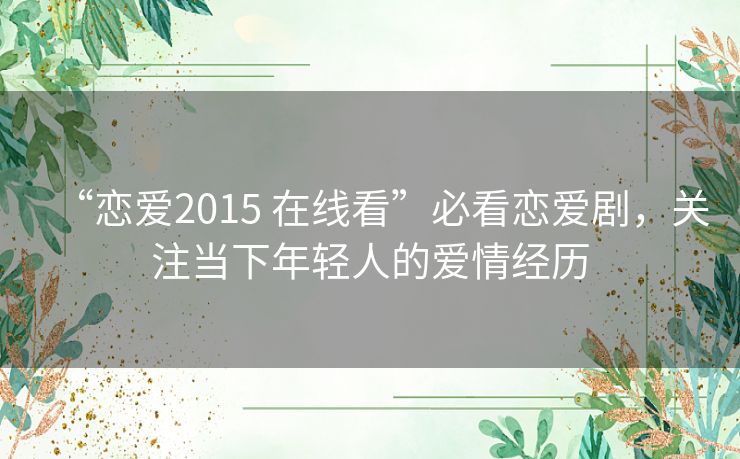“恋爱2015 在线看”必看恋爱剧,关注当下年轻人的爱情经历 “恋爱2015 在线看”必看恋爱剧,关注当下年轻人的爱情经历