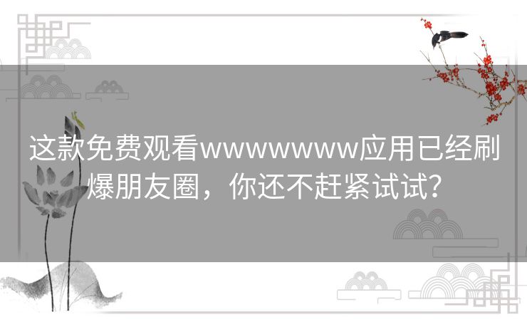 这款免费观看wwwwwww应用已经刷爆朋友圈，你还不赶紧试试？