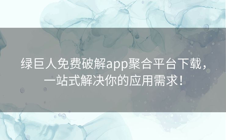 绿巨人免费破解app聚合平台下载，一站式解决你的应用需求！