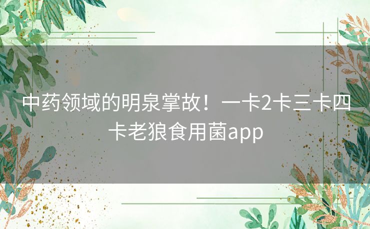 中药领域的明泉掌故!一卡2卡三卡四卡老狼食用菌app 中药领域的明泉掌故!一卡2卡三卡四卡老狼食用菌app