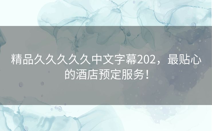 精品久久久久久中文字幕202,最贴心的酒店预定服务! 精品久久久久久中文字幕202,最贴心的酒店预定服务!