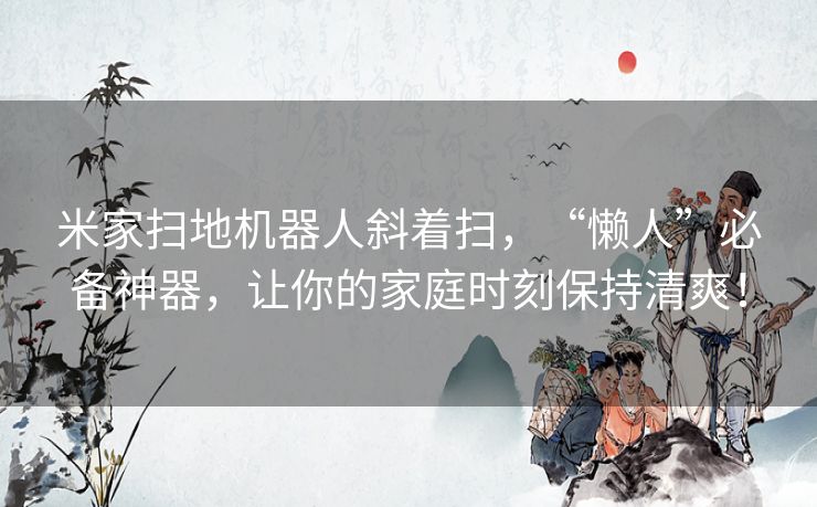 米家扫地机器人斜着扫,“懒人”必备神器,让你的家庭时刻保持清爽! 米家扫地机器人斜着扫,“懒人”必备神器,让你的家庭时刻保持清爽!