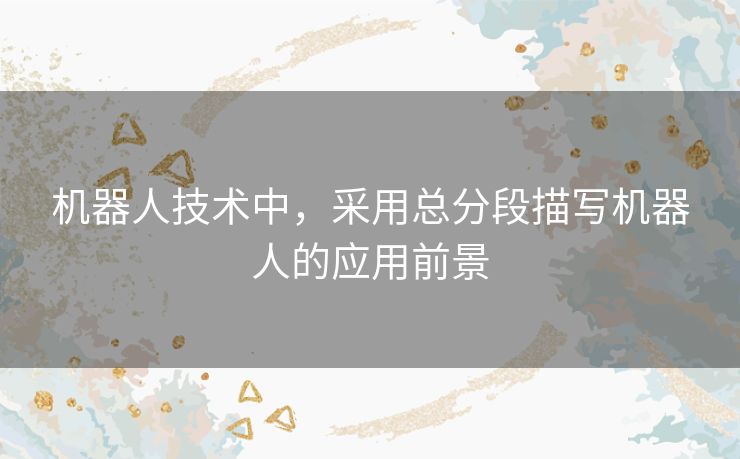 机器人技术中,采用总分段描写机器人的应用前景 机器人技术中,采用总分段描写机器人的应用前景