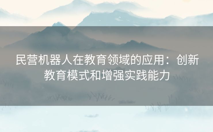 民营机器人在教育领域的应用:创新教育模式和增强实践能力 民营机器人在教育领域的应用:创新教育模式和增强实践能力