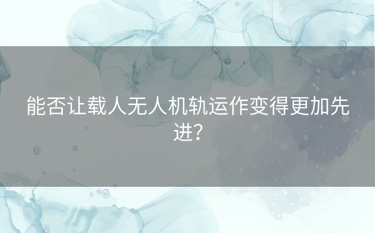 能否让载人无人机轨运作变得更加先进? 能否让载人无人机轨运作变得更加先进?