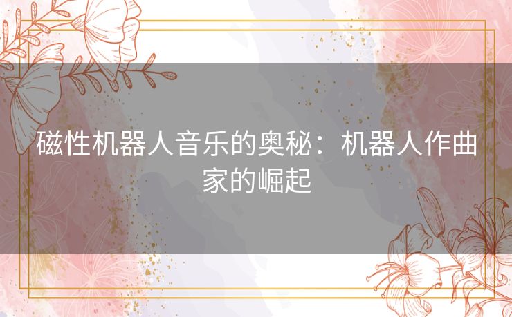 磁性机器人音乐的奥秘:机器人作曲家的崛起 磁性机器人音乐的奥秘:机器人作曲家的崛起