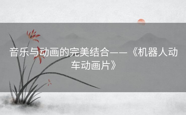 音乐与动画的完美结合——《机器人动车动画片》 音乐与动画的完美结合——《机器人动车动画片》