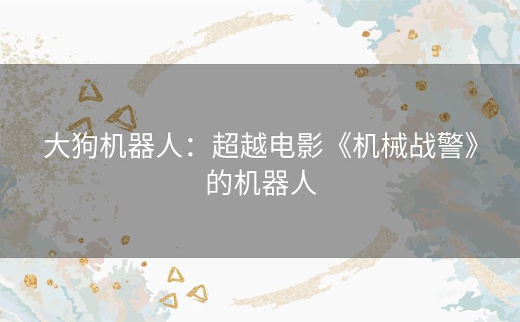大狗机器人:超越电影《机械战警》的机器人 大狗机器人:超越电影《机械战警》的机器人