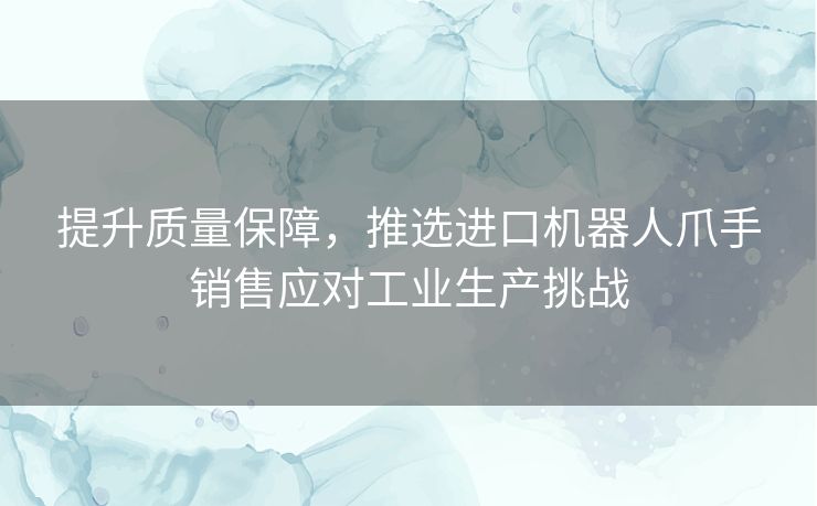 提升质量保障,推选进口机器人爪手销售应对工业生产挑战 提升质量保障,推选进口机器人爪手销售应对工业生产挑战
