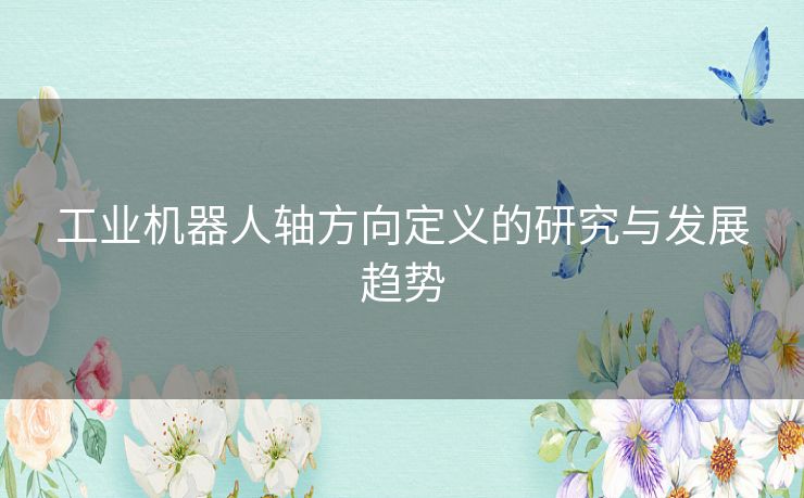 工业机器人轴方向定义的研究与发展趋势 工业机器人轴方向定义的研究与发展趋势