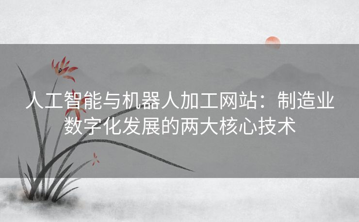 人工智能与机器人加工网站:制造业数字化发展的两大核心技术 人工智能与机器人加工网站:制造业数字化发展的两大核心技术