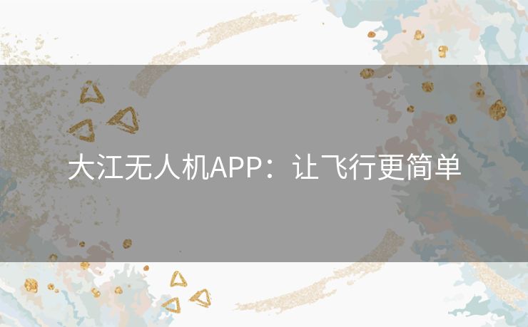大江无人机APP:让飞行更简单 大江无人机APP:让飞行更简单