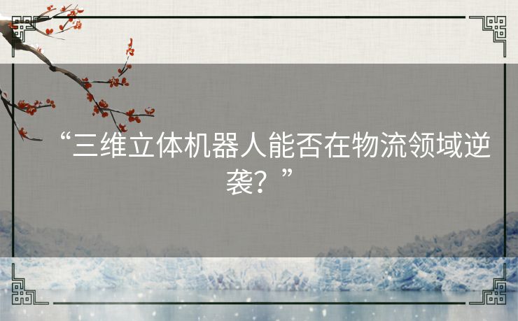 “三维立体机器人能否在物流领域逆袭?” “三维立体机器人能否在物流领域逆袭?”