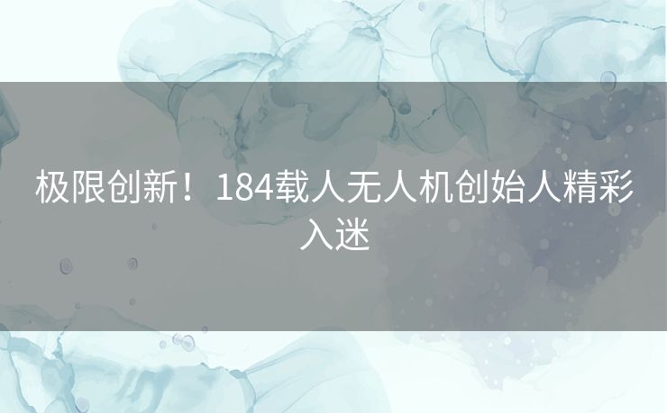 极限创新!184载人无人机创始人精彩入迷 极限创新!184载人无人机创始人精彩入迷