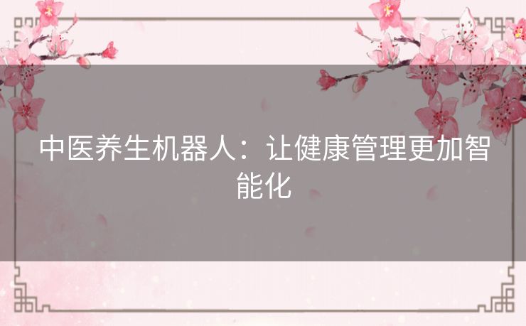 中医养生机器人:让健康管理更加智能化 中医养生机器人:让健康管理更加智能化