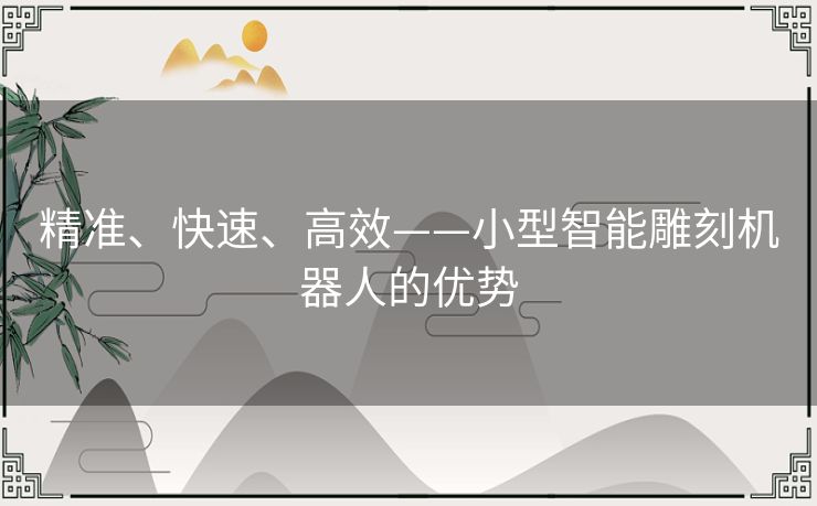 精准、快速、高效——小型智能雕刻机器人的优势 精准、快速、高效——小型智能雕刻机器人的优势