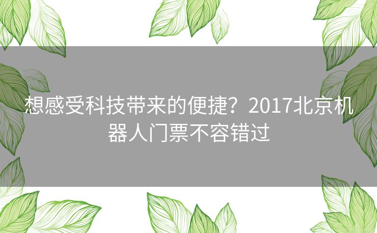 想感受科技带来的便捷?2017北京机器人门票不容错过 想感受科技带来的便捷?2017北京机器人门票不容错过