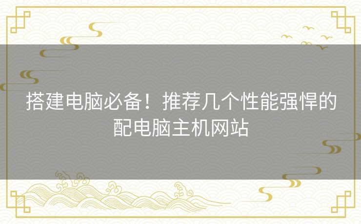 搭建电脑必备!推荐几个性能强悍的配电脑主机网站 搭建电脑必备!推荐几个性能强悍的配电脑主机网站
