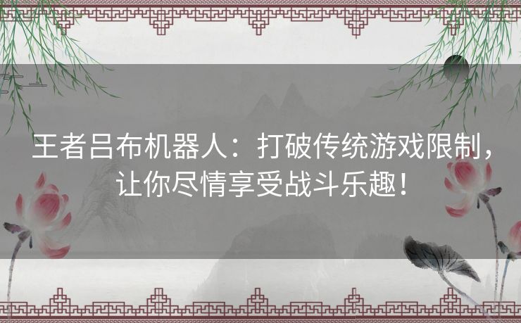 王者吕布机器人:打破传统游戏限制,让你尽情享受战斗乐趣! 王者吕布机器人:打破传统游戏限制,让你尽情享受战斗乐趣!
