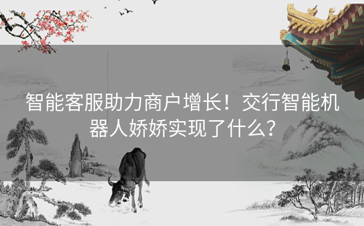 智能客服助力商户增长！交行智能机器人娇娇实现了什么？
