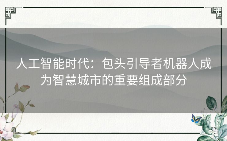 人工智能时代：包头引导者机器人成为智慧城市的重要组成部分
