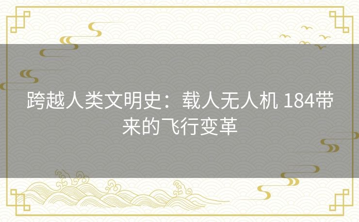 跨越人类文明史:载人无人机 184带来的飞行变革 跨越人类文明史:载人无人机 184带来的飞行变革