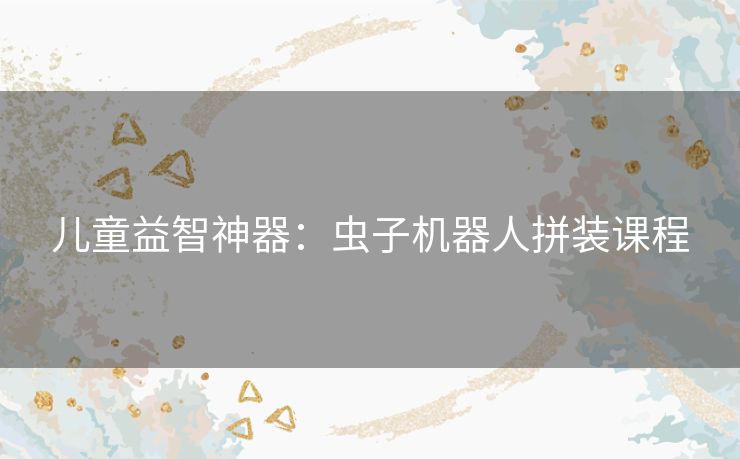 儿童益智神器:虫子机器人拼装课程 儿童益智神器:虫子机器人拼装课程