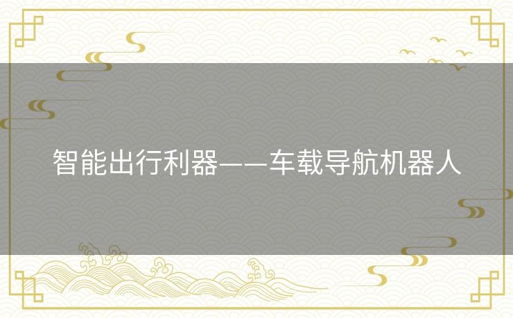 智能出行利器——车载导航机器人 智能出行利器——车载导航机器人