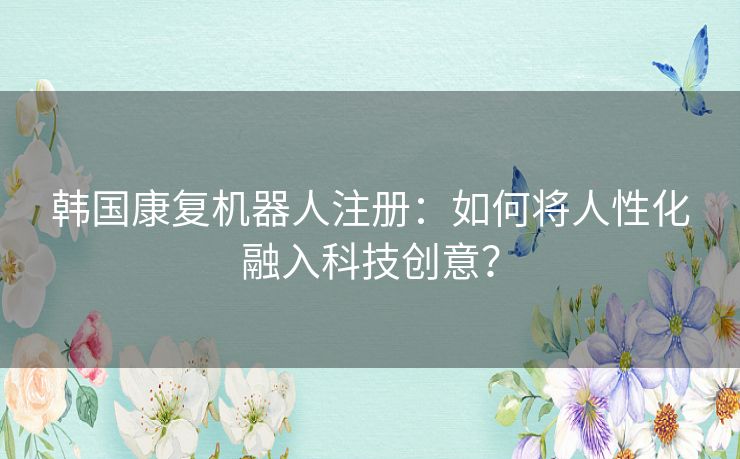 韩国康复机器人注册:如何将人性化融入科技创意? 韩国康复机器人注册:如何将人性化融入科技创意?