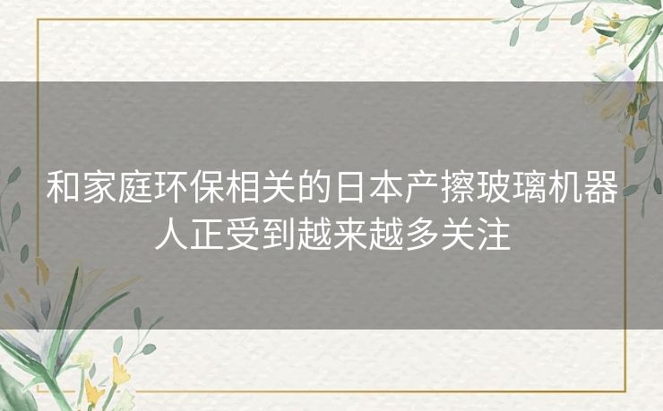 和家庭环保相关的日本产擦玻璃机器人正受到越来越多关注 和家庭环保相关的日本产擦玻璃机器人正受到越来越多关注