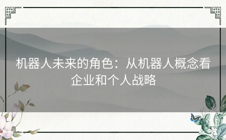 机器人未来的角色:从机器人概念看企业和个人战略 机器人未来的角色:从机器人概念看企业和个人战略